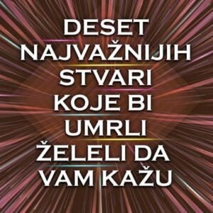 DESET NAJVAŽNIJIH STVARI KOJE BI UMRLI ŽELELI DA NAM KAŽU
